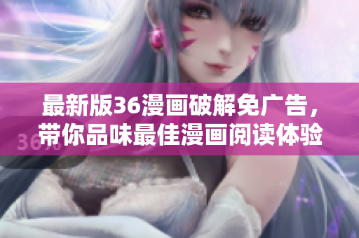 最新版36漫画破解免广告，带你品味最佳漫画阅读体验