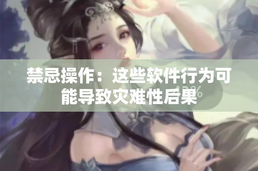 禁忌操作：这些软件行为可能导致灾难性后果