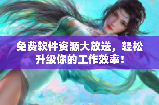 免费软件资源大放送，轻松升级你的工作效率！