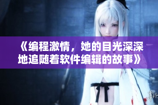 《编程激情，她的目光深深地追随着软件编辑的故事》