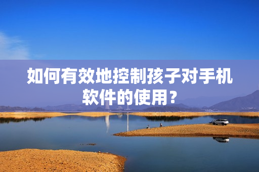 如何有效地控制孩子对手机软件的使用？