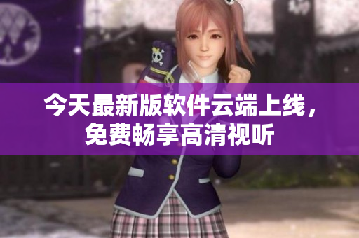 今天最新版软件云端上线，免费畅享高清视听