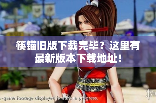 筷锚旧版下载完毕？这里有最新版本下载地址！