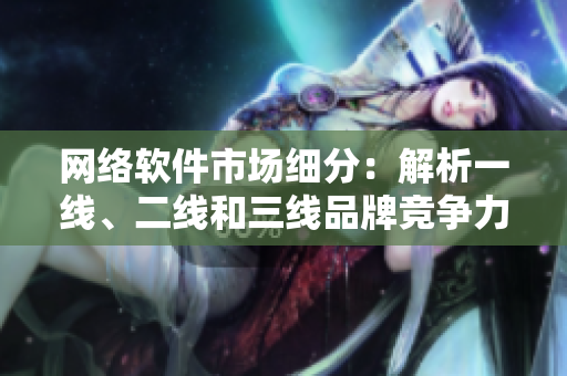网络软件市场细分：解析一线、二线和三线品牌竞争力
