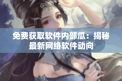 免费获取软件内部瓜：揭秘最新网络软件动向