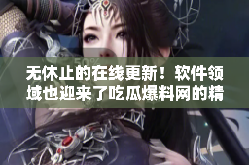 无休止的在线更新！软件领域也迎来了吃瓜爆料网的精彩报道