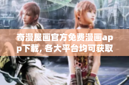 奇漫屋画官方免费漫画app下载, 各大平台均可获取!