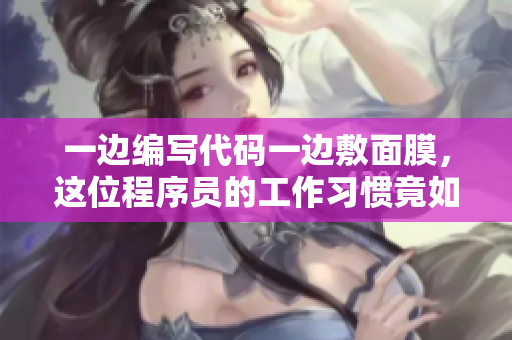 一边编写代码一边敷面膜，这位程序员的工作习惯竟如此特别！