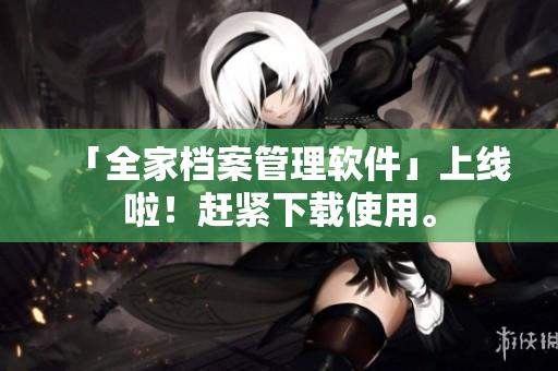 「全家档案管理软件」上线啦！赶紧下载使用。