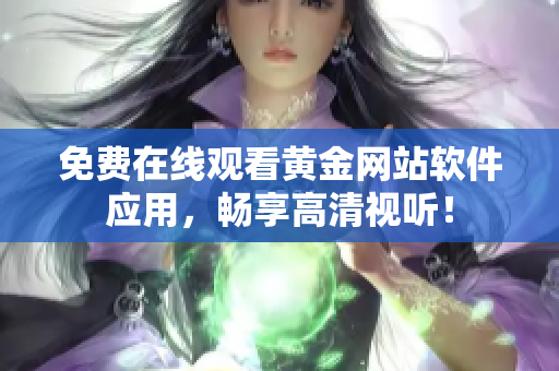 免费在线观看黄金网站软件应用，畅享高清视听！