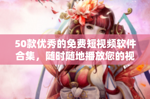 50款优秀的免费短视频软件合集，随时随地播放您的视频！