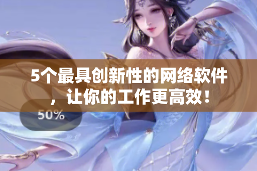5个最具创新性的网络软件，让你的工作更高效！