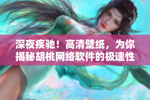 深夜疾驰！高清壁纸，为你揭秘胡桃网络软件的极速性能表现