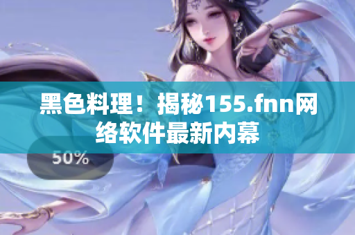 黑色料理！揭秘155.fnn网络软件最新内幕
