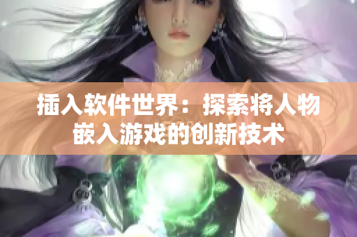 插入软件世界：探索将人物嵌入游戏的创新技术