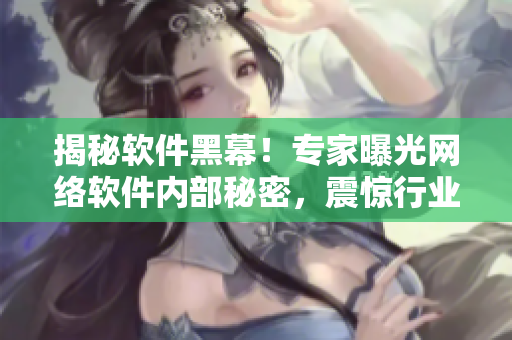 揭秘软件黑幕！专家曝光网络软件内部秘密，震惊行业！