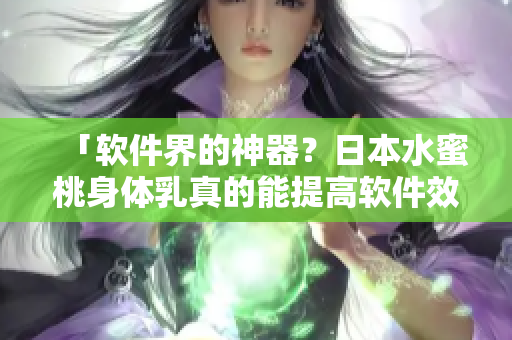 「软件界的神器？日本水蜜桃身体乳真的能提高软件效率？」