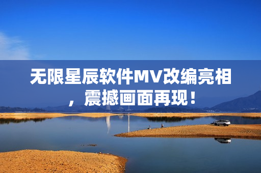 无限星辰软件MV改编亮相，震撼画面再现！