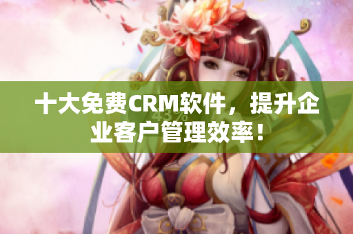十大免费CRM软件，提升企业客户管理效率！
