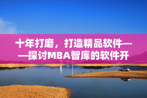 十年打磨，打造精品软件——探讨MBA智库的软件开发经验