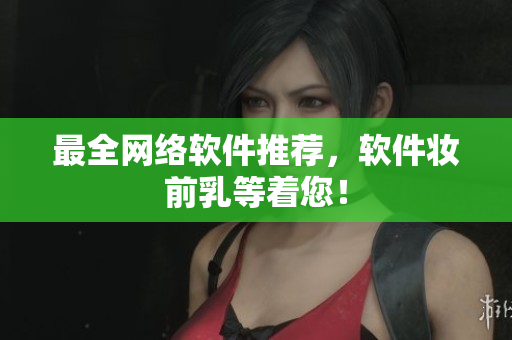 最全网络软件推荐，软件妆前乳等着您！