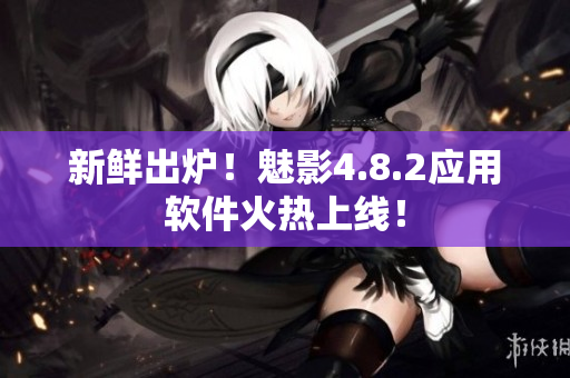 新鲜出炉！魅影4.8.2应用软件火热上线！
