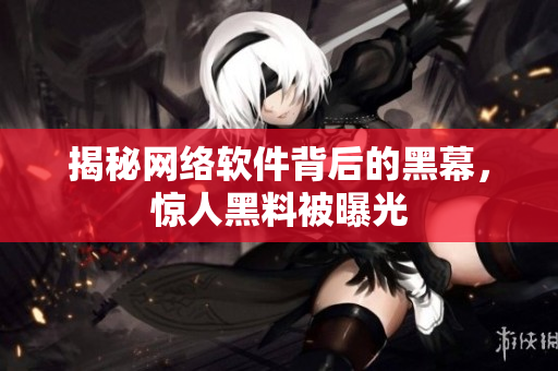 揭秘网络软件背后的黑幕，惊人黑料被曝光