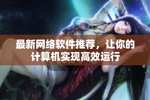 最新网络软件推荐，让你的计算机实现高效运行