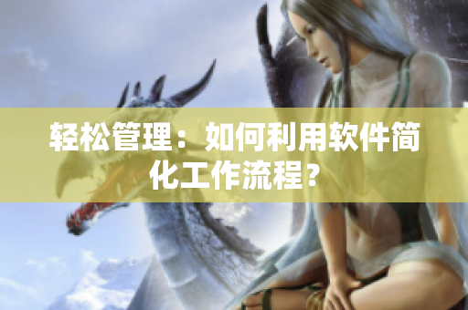 轻松管理：如何利用软件简化工作流程？