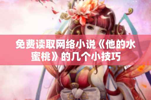 免费读取网络小说《他的水蜜桃》的几个小技巧