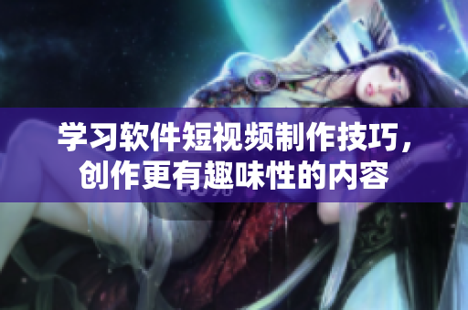 学习软件短视频制作技巧，创作更有趣味性的内容