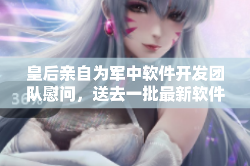 皇后亲自为军中软件开发团队慰问，送去一批最新软件技术