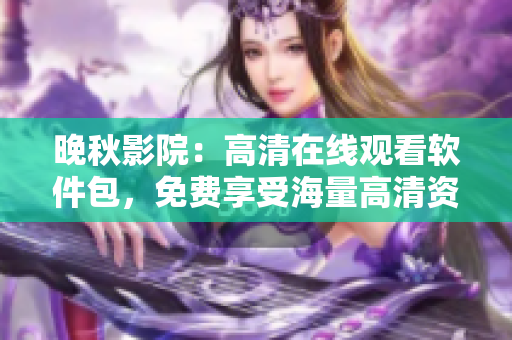 晚秋影院：高清在线观看软件包，免费享受海量高清资源！