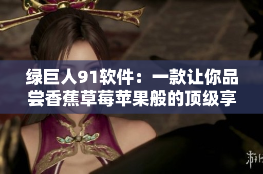 绿巨人91软件：一款让你品尝香蕉草莓苹果般的顶级享受