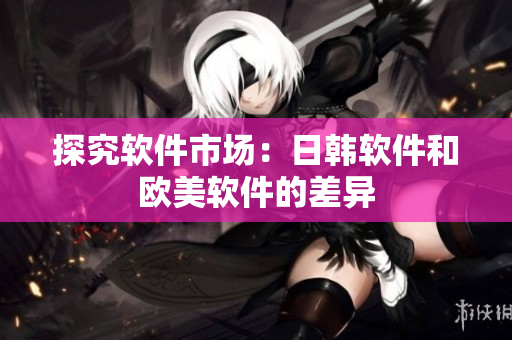 探究软件市场：日韩软件和欧美软件的差异