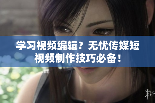 学习视频编辑？无忧传媒短视频制作技巧必备！