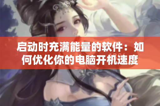 启动时充满能量的软件：如何优化你的电脑开机速度