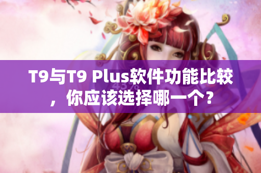 T9与T9 Plus软件功能比较，你应该选择哪一个？
