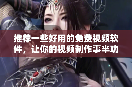 推荐一些好用的免费视频软件，让你的视频制作事半功倍！