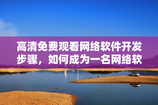 高清免费观看网络软件开发步骤，如何成为一名网络软件开发者？