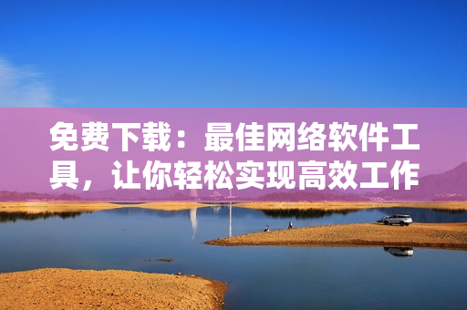 免费下载：最佳网络软件工具，让你轻松实现高效工作