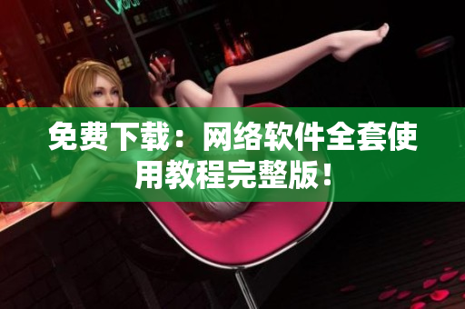 免费下载：网络软件全套使用教程完整版！