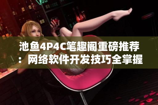 池鱼4P4C笔趣阁重磅推荐：网络软件开发技巧全掌握！