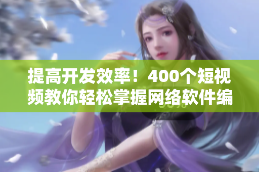 提高开发效率！400个短视频教你轻松掌握网络软件编写技巧