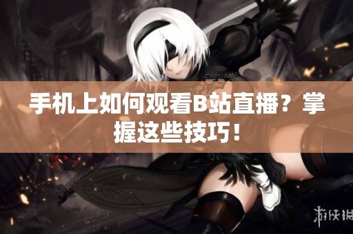手机上如何观看B站直播？掌握这些技巧！