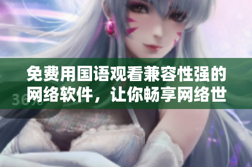 免费用国语观看兼容性强的网络软件，让你畅享网络世界！