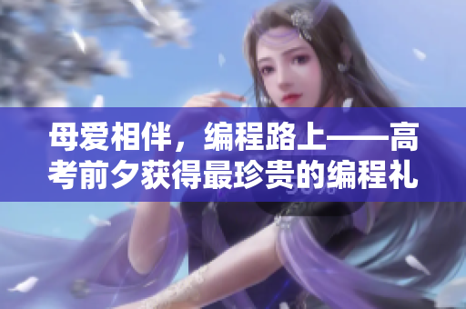 母爱相伴，编程路上——高考前夕获得最珍贵的编程礼物