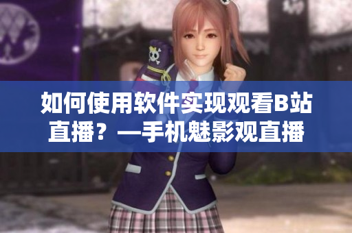 如何使用软件实现观看B站直播？—手机魅影观直播