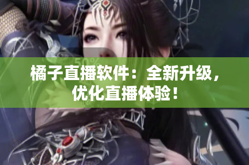 橘子直播软件：全新升级，优化直播体验！