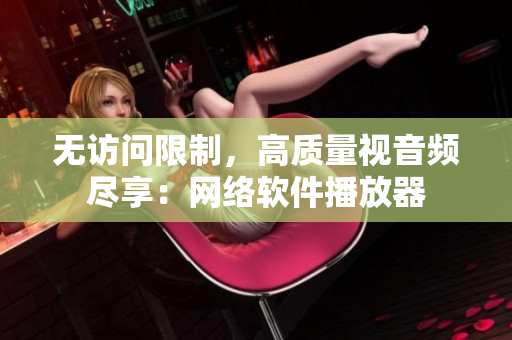 无访问限制，高质量视音频尽享：网络软件播放器